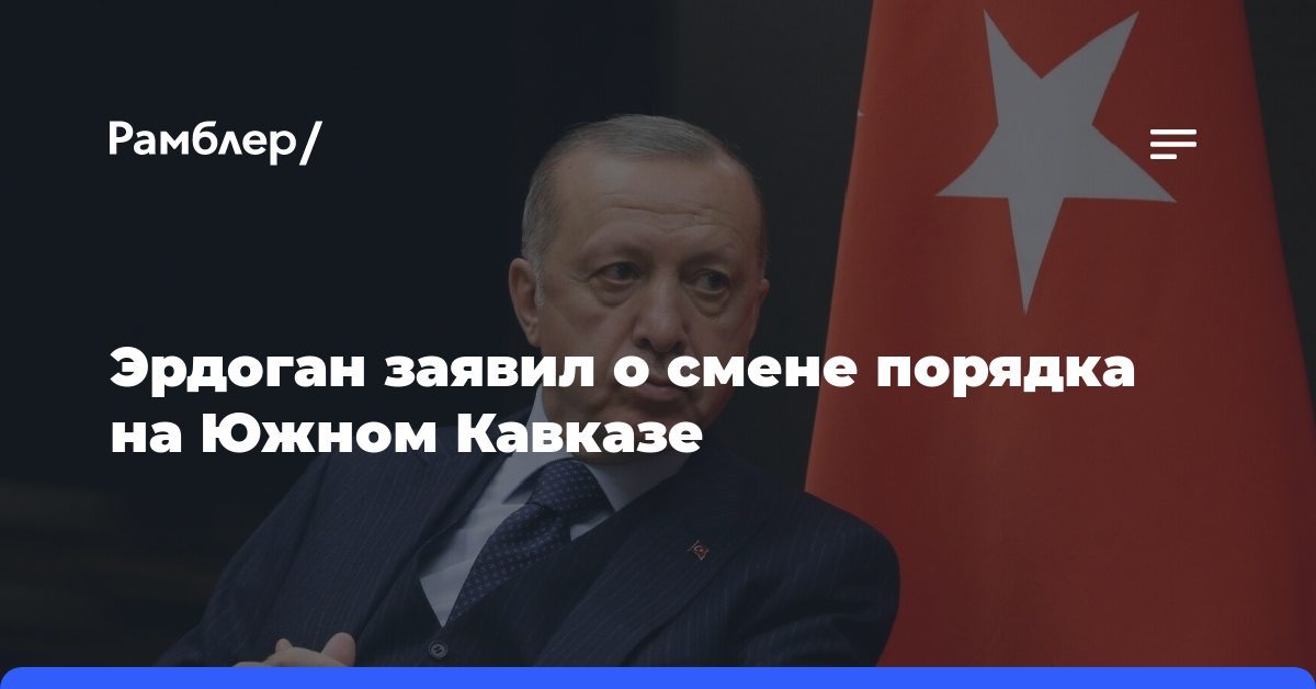 Эрдоган заявил о смене порядка на Южном Кавказе