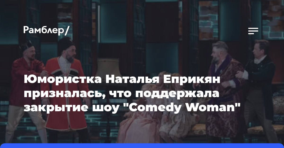 Юмористка Наталья Еприкян призналась, что поддержала закрытие шоу «Comedy Woman»
