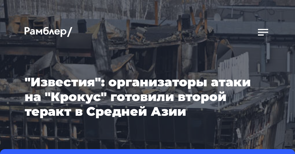 «Известия»: организаторы атаки на «Крокус» готовили второй теракт в Средней Азии