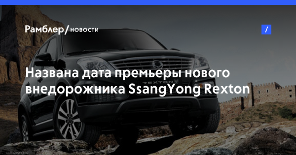 Названа дата премьеры нового внедорожника SsangYong Rexton - Рамблер Новости
