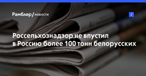 Россельхознадзор не впустил в Россию более 100 тонн белорусских продуктов