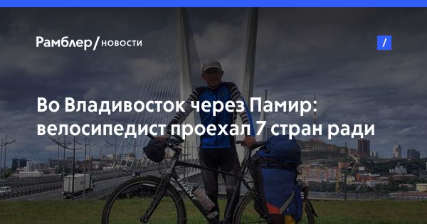 Во Владивосток через Памир: велосипедист проехал 7 стран ради помощи детям